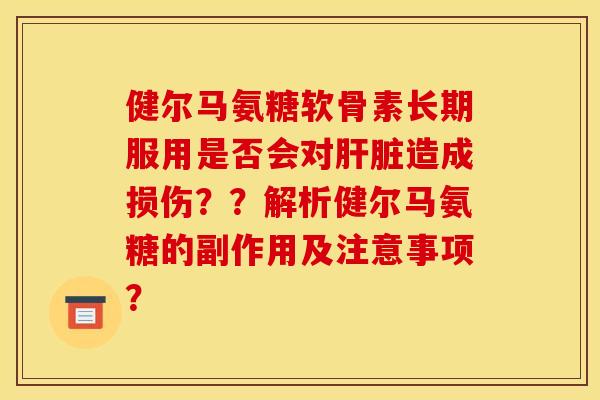 健尔马氨糖软骨素长期服用是否会对造成损伤??解析健尔马氨糖的副作用及注意事项? 健尔马氨糖软骨素长期服用是否会对造成损伤??解析健尔马氨糖的副作用及注意事项?