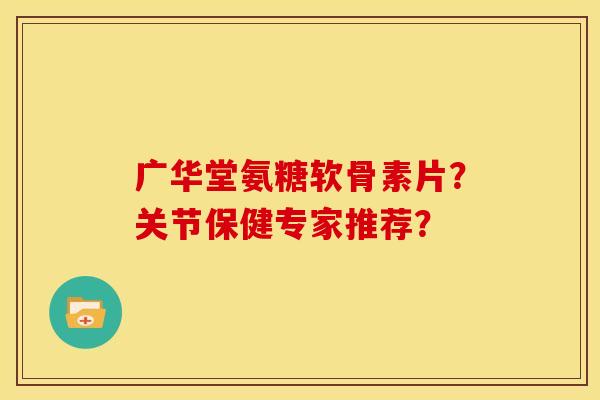 广华堂氨糖软骨素片？关节保健专家推荐？