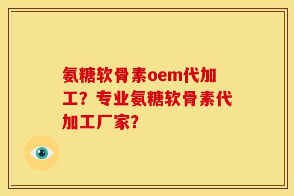 氨糖软骨素oem代加工？专业氨糖软骨素代加工厂家？