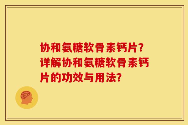 协和氨糖软骨素钙片？详解协和氨糖软骨素钙片的功效与用法？