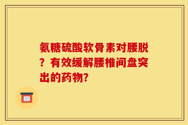 氨糖硫酸软骨素对腰脱？有效缓解腰椎间盘突出的？