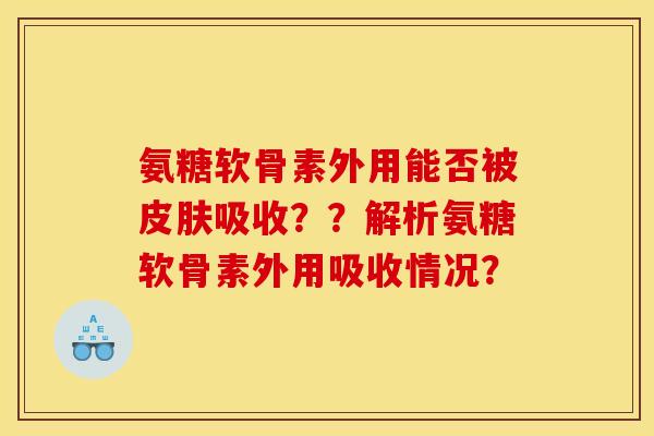 氨糖软骨素外用能否被皮肤吸收？？解析氨糖软骨素外用吸收情况？