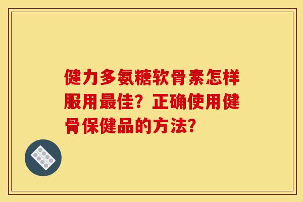 健力多氨糖软骨素怎样服用最佳？正确使用健骨保健品的方法？
