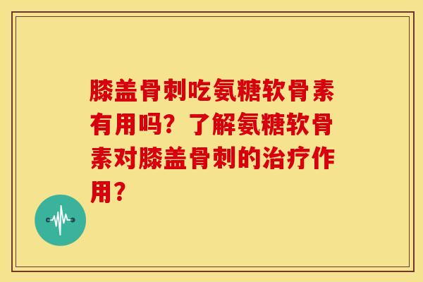 膝盖骨刺吃氨糖软骨素有用吗？了解氨糖软骨素对膝盖骨刺的治疗作用？