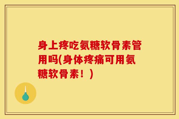 身上疼吃氨糖软骨素管用吗(身体疼痛可用氨糖软骨素！)