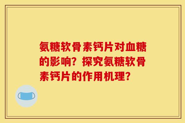 氨糖软骨素钙片对血糖的影响？探究氨糖软骨素钙片的作用机理？