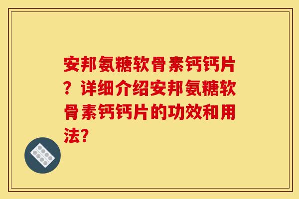 安邦氨糖软骨素钙钙片？详细介绍安邦氨糖软骨素钙钙片的功效和用法？