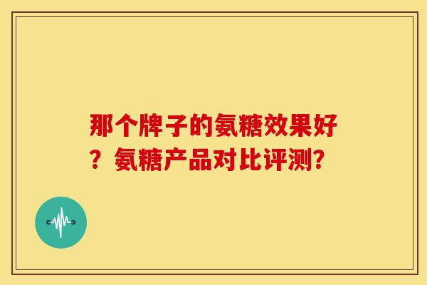 那个牌子的氨糖效果好？氨糖产品对比评测？