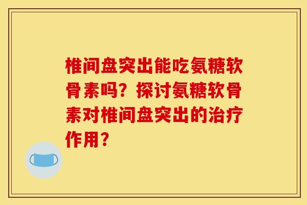椎间盘突出能吃氨糖软骨素吗？探讨氨糖软骨素对椎间盘突出的治疗作用？