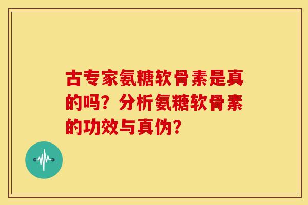 古专家氨糖软骨素是真的吗？分析氨糖软骨素的功效与真伪？
