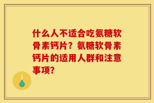 什么人不适合吃氨糖软骨素钙片?氨糖软骨素钙片的适用人群和注意事项? 什么人不适合吃氨糖软骨素钙片?氨糖软骨素钙片的适用人群和注意事项?