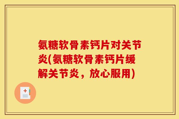氨糖软骨素钙片对关节炎(氨糖软骨素钙片缓解关节炎，放心服用)