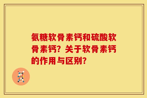 氨糖软骨素钙和硫酸软骨素钙？关于软骨素钙的作用与区别？