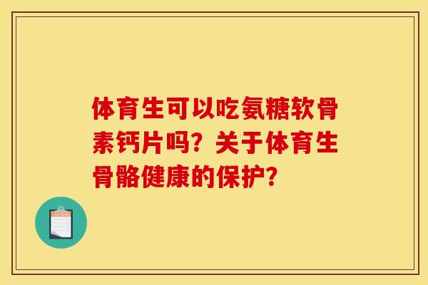 体育生可以吃氨糖软骨素钙片吗？关于体育生骨骼健康的保护？