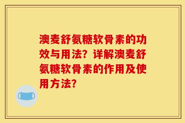 澳麦舒氨糖软骨素的功效与用法？详解澳麦舒氨糖软骨素的作用及使用方法？