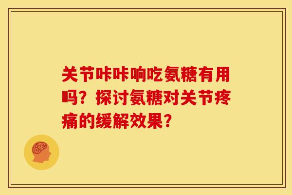 关节咔咔响吃氨糖有用吗？探讨氨糖对关节疼痛的缓解效果？