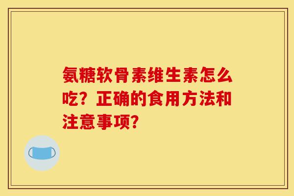 氨糖软骨素维生素怎么吃？正确的食用方法和注意事项？