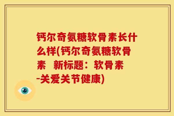 钙尔奇氨糖软骨素长什么样(钙尔奇氨糖软骨素  新标题：软骨素-关爱关节健康)