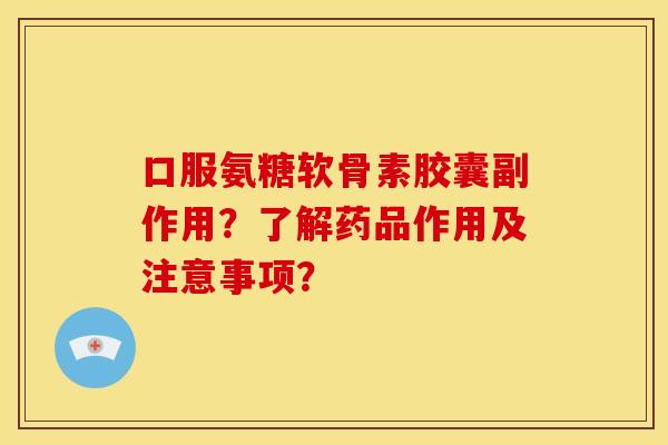 口服氨糖软骨素胶囊副作用？了解药品作用及注意事项？