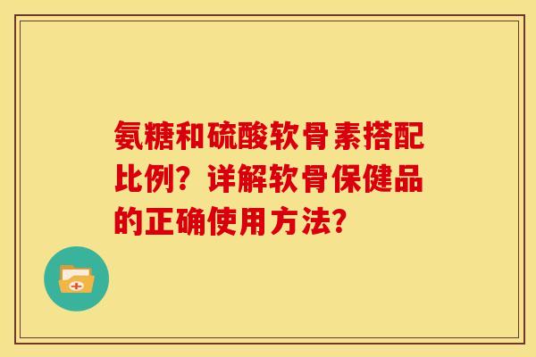 氨糖和硫酸软骨素搭配比例？详解软骨保健品的正确使用方法？