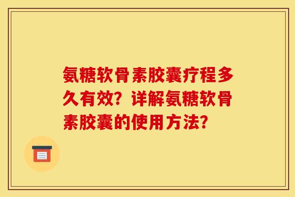 氨糖软骨素胶囊疗程多久有效?详解氨糖软骨素胶囊的使用方法? 氨糖软骨素胶囊疗程多久有效?详解氨糖软骨素胶囊的使用方法?