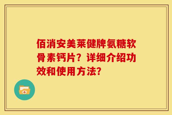 佰消安美莱健牌氨糖软骨素钙片?详细介绍功效和使用方法? 佰消安美莱健牌氨糖软骨素钙片?详细介绍功效和使用方法?