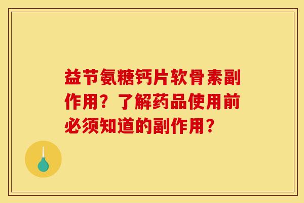 益节氨糖钙片软骨素副作用？了解药品使用前必须知道的副作用？