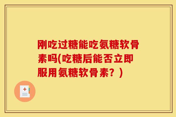 刚吃过糖能吃氨糖软骨素吗(吃糖后能否立即服用氨糖软骨素？)