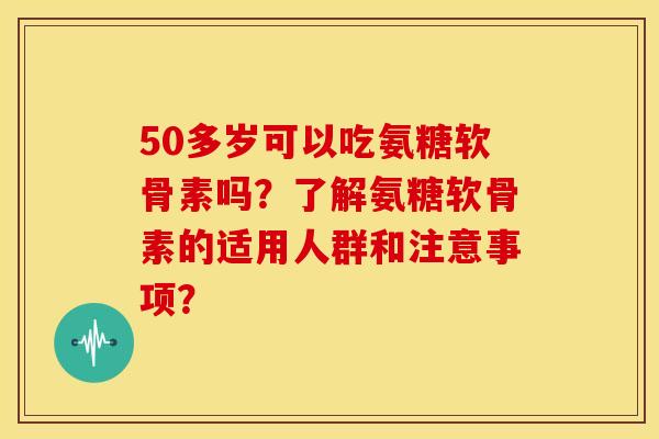 50多岁可以吃氨糖软骨素吗？了解氨糖软骨素的适用人群和注意事项？