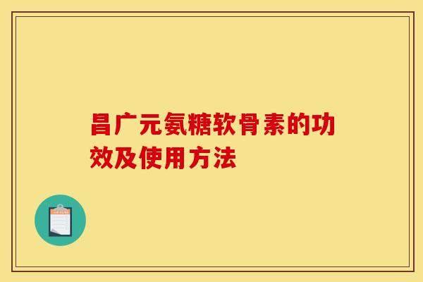昌广元氨糖软骨素的功效及使用方法