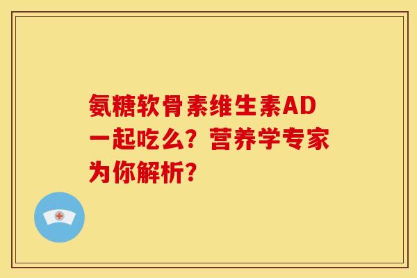 氨糖软骨素维生素AD一起吃么？营养学专家为你解析？