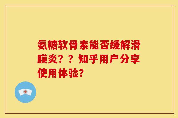氨糖软骨素能否缓解??知乎用户分享使用体验? 氨糖软骨素能否缓解??知乎用户分享使用体验?