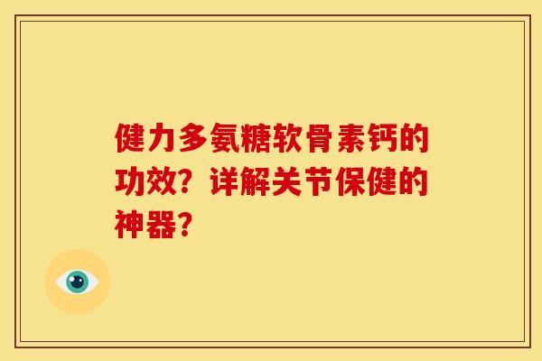 健力多氨糖软骨素钙的功效？详解关节保健的神器？