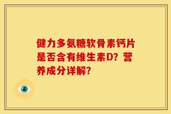 健力多氨糖软骨素钙片是否含有维生素D？营养成分详解？