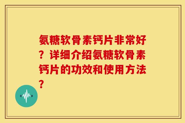 氨糖软骨素钙片非常好？详细介绍氨糖软骨素钙片的功效和使用方法？