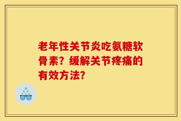 老年性关节炎吃氨糖软骨素？缓解关节疼痛的有效方法？