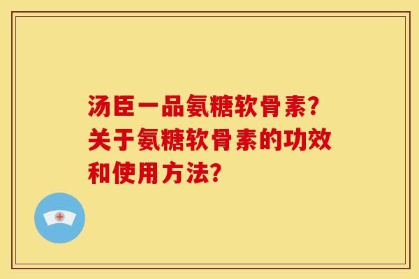 汤臣一品氨糖软骨素？关于氨糖软骨素的功效和使用方法？