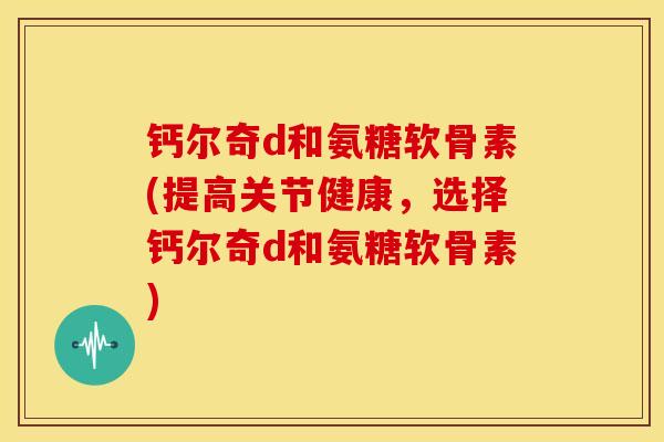 钙尔奇d和氨糖软骨素(提高关节健康,选择钙尔奇d和氨糖软骨素) 钙尔奇d和氨糖软骨素(提高关节健康,选择钙尔奇d和氨糖软骨素)
