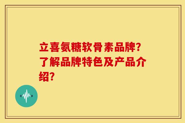 立喜氨糖软骨素品牌？了解品牌特色及产品介绍？