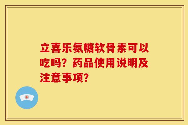 立喜乐氨糖软骨素可以吃吗？药品使用说明及注意事项？