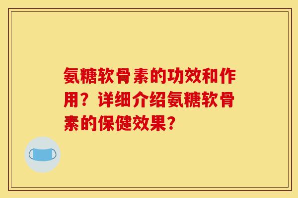 氨糖软骨素的功效和作用？详细介绍氨糖软骨素的保健效果？