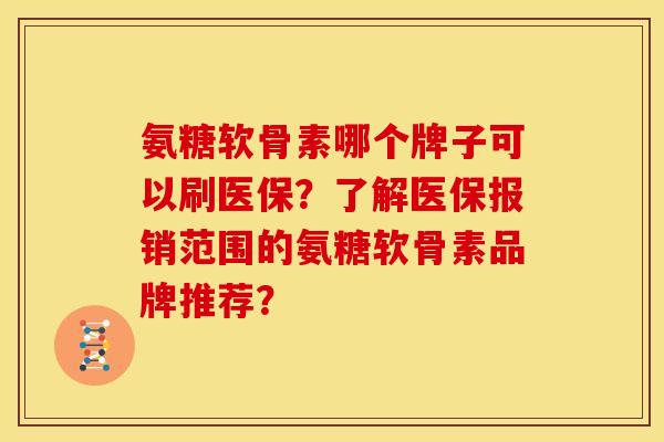 氨糖软骨素哪个牌子可以刷医保?了解医保报销范围的氨糖软骨素品牌推荐? 氨糖软骨素哪个牌子可以刷医保?了解医保报销范围的氨糖软骨素品牌推荐?