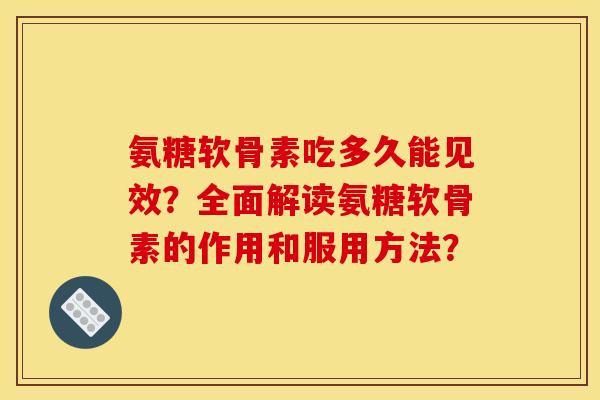 氨糖软骨素吃多久能见效？全面解读氨糖软骨素的作用和服用方法？