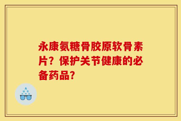 永康氨糖骨胶原软骨素片？保护关节健康的必备药品？