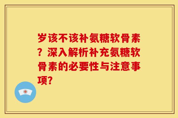 岁该不该补氨糖软骨素？深入解析补充氨糖软骨素的必要性与注意事项？