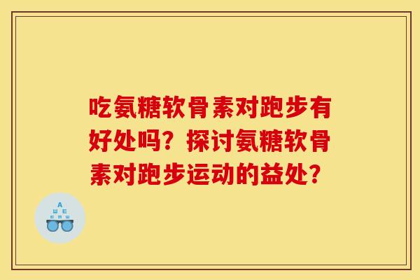 吃氨糖软骨素对跑步有好处吗？探讨氨糖软骨素对跑步运动的益处？