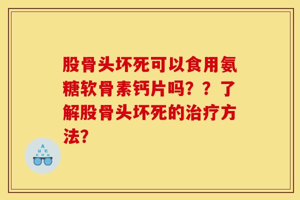 股骨头坏死可以食用氨糖软骨素钙片吗？？了解股骨头坏死的治疗方法？