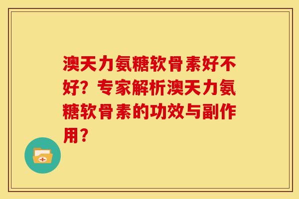 澳天力氨糖软骨素好不好?专家解析澳天力氨糖软骨素的功效与副作用? 澳天力氨糖软骨素好不好?专家解析澳天力氨糖软骨素的功效与副作用?