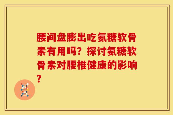 腰间盘膨出吃氨糖软骨素有用吗?探讨氨糖软骨素对腰椎健康的影响? 腰间盘膨出吃氨糖软骨素有用吗?探讨氨糖软骨素对腰椎健康的影响?