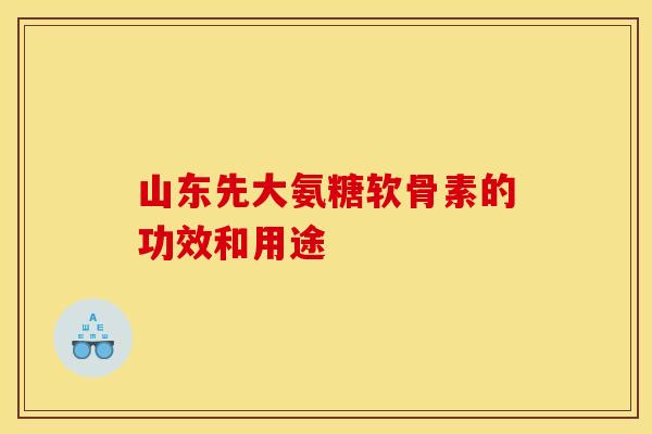 山东先大氨糖软骨素的功效和用途